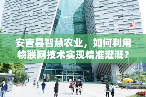 安吉县智慧农业，如何利用物联网技术实现精准灌溉？
