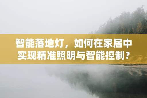 智能落地灯，如何在家居中实现精准照明与智能控制？