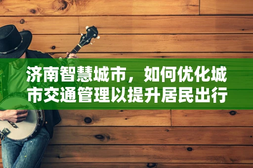 济南智慧城市，如何优化城市交通管理以提升居民出行体验？
