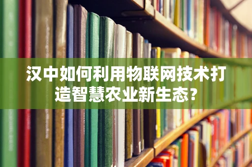 汉中如何利用物联网技术打造智慧农业新生态？