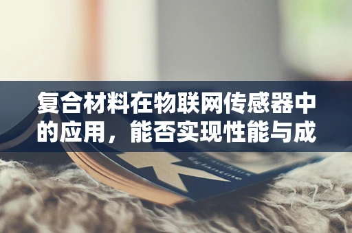 复合材料在物联网传感器中的应用，能否实现性能与成本的完美平衡？