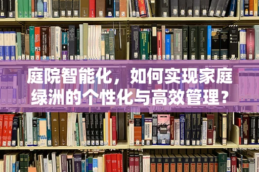 庭院智能化，如何实现家庭绿洲的个性化与高效管理？