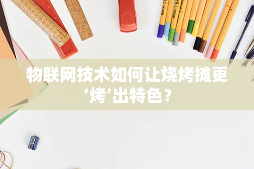 物联网技术如何让烧烤摊更‘烤’出特色？