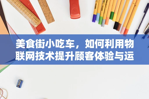 美食街小吃车，如何利用物联网技术提升顾客体验与运营效率？