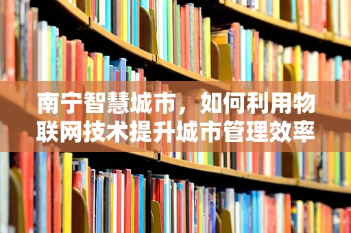 南宁智慧城市，如何利用物联网技术提升城市管理效率？
