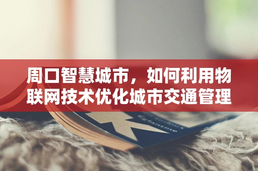 周口智慧城市，如何利用物联网技术优化城市交通管理？