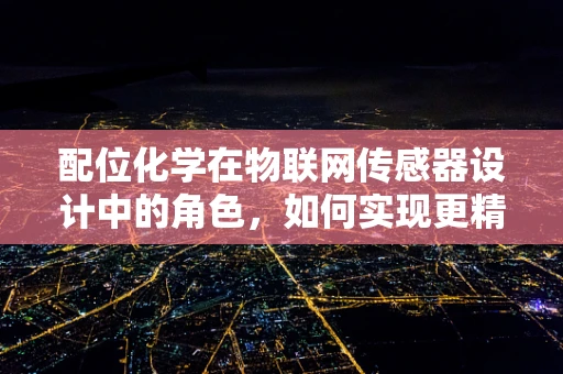 配位化学在物联网传感器设计中的角色，如何实现更精准的信号捕捉？