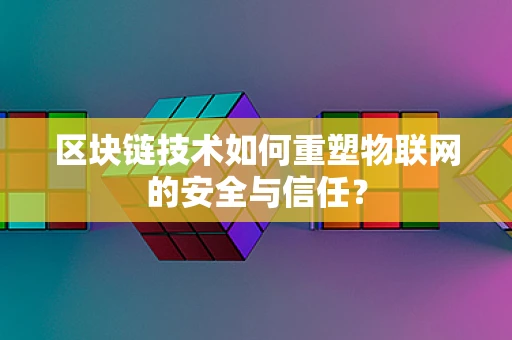 区块链技术如何重塑物联网的安全与信任？