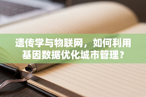 遗传学与物联网，如何利用基因数据优化城市管理？
