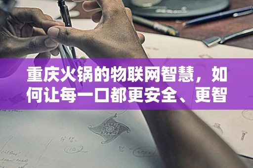 重庆火锅的物联网智慧，如何让每一口都更安全、更智能？