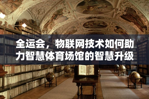 全运会，物联网技术如何助力智慧体育场馆的智慧升级？