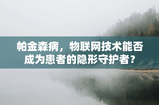 帕金森病，物联网技术能否成为患者的隐形守护者？