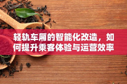 轻轨车厢的智能化改造，如何提升乘客体验与运营效率？