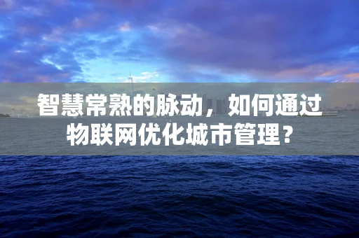 智慧常熟的脉动，如何通过物联网优化城市管理？