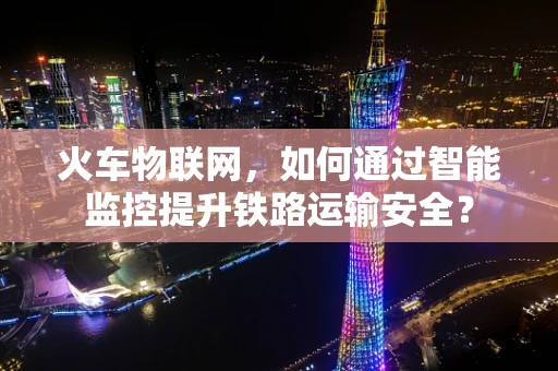 火车物联网，如何通过智能监控提升铁路运输安全？