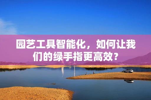 园艺工具智能化，如何让我们的绿手指更高效？