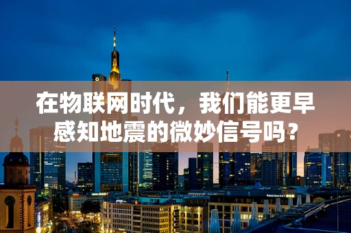 在物联网时代，我们能更早感知地震的微妙信号吗？