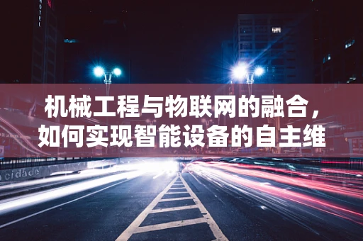 机械工程与物联网的融合，如何实现智能设备的自主维护？