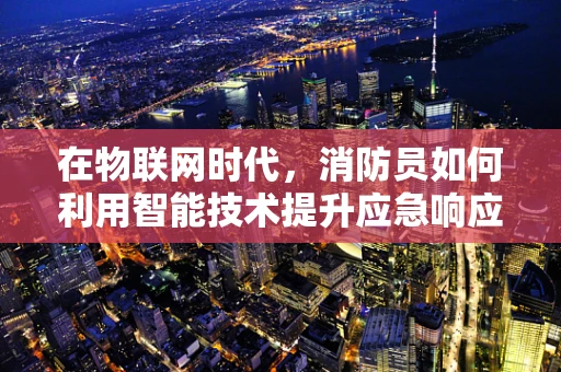 在物联网时代，消防员如何利用智能技术提升应急响应速度？
