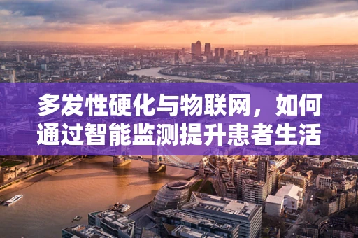 多发性硬化与物联网，如何通过智能监测提升患者生活质量？