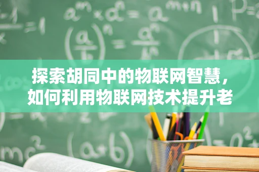 探索胡同中的物联网智慧，如何利用物联网技术提升老城区的居民生活？