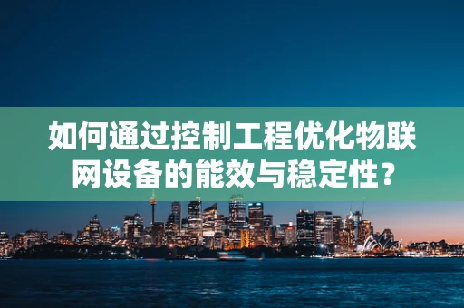 如何通过控制工程优化物联网设备的能效与稳定性？