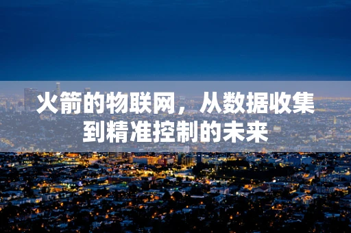 火箭的物联网，从数据收集到精准控制的未来