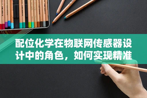 配位化学在物联网传感器设计中的角色，如何实现精准的物物相连？
