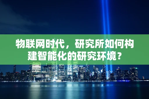 物联网时代，研究所如何构建智能化的研究环境？