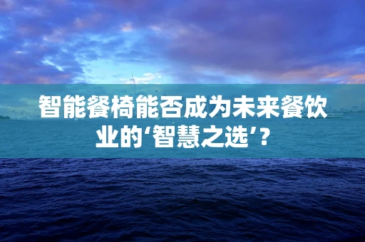 智能餐椅能否成为未来餐饮业的‘智慧之选’？