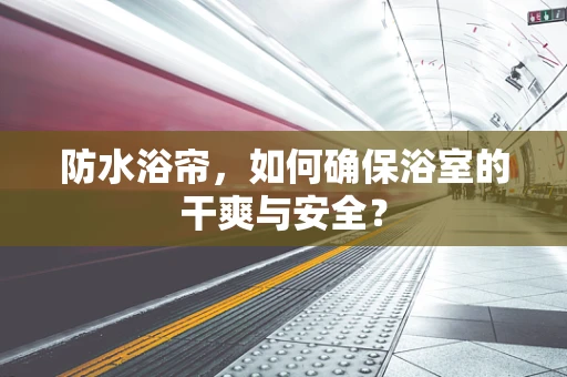 防水浴帘，如何确保浴室的干爽与安全？