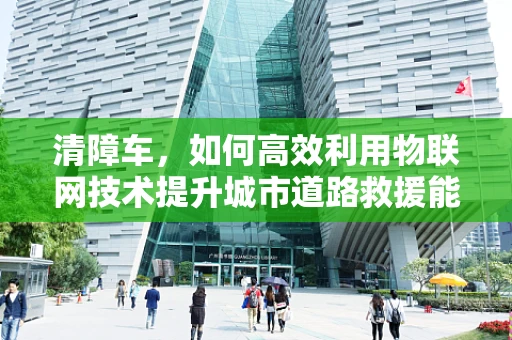 清障车，如何高效利用物联网技术提升城市道路救援能力？