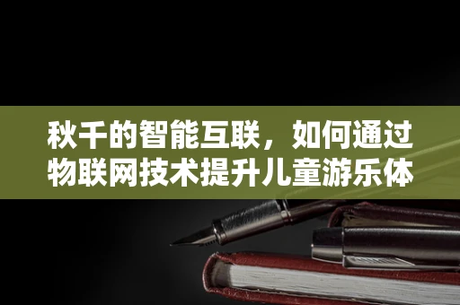 秋千的智能互联，如何通过物联网技术提升儿童游乐体验？