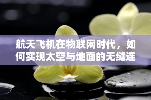 航天飞机在物联网时代，如何实现太空与地面的无缝连接？