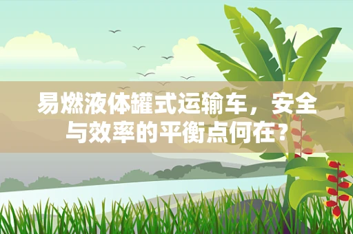 易燃液体罐式运输车，安全与效率的平衡点何在？