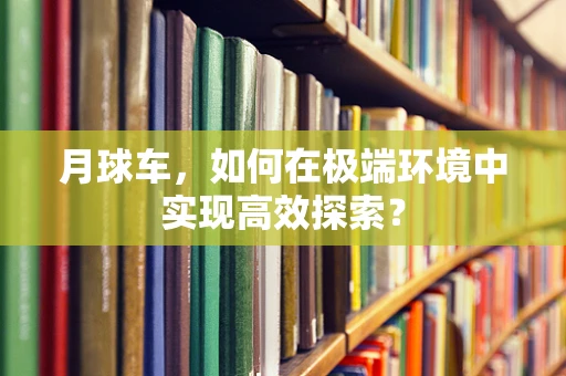 月球车，如何在极端环境中实现高效探索？