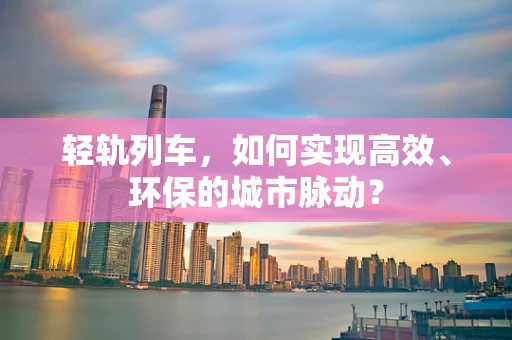 轻轨列车，如何实现高效、环保的城市脉动？