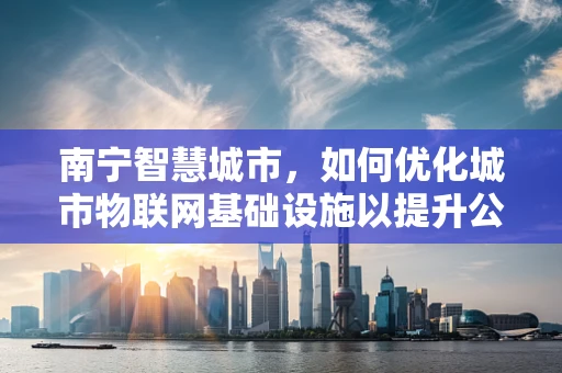 南宁智慧城市，如何优化城市物联网基础设施以提升公共服务效率？
