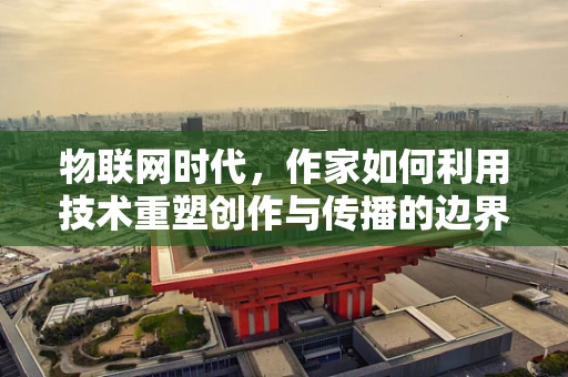 物联网时代，作家如何利用技术重塑创作与传播的边界？