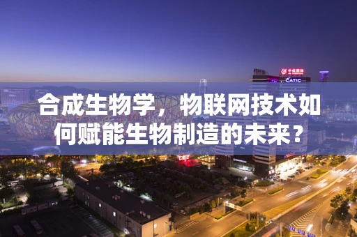 合成生物学，物联网技术如何赋能生物制造的未来？