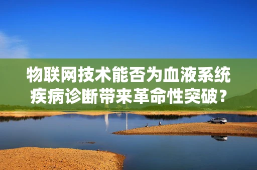 物联网技术能否为血液系统疾病诊断带来革命性突破？