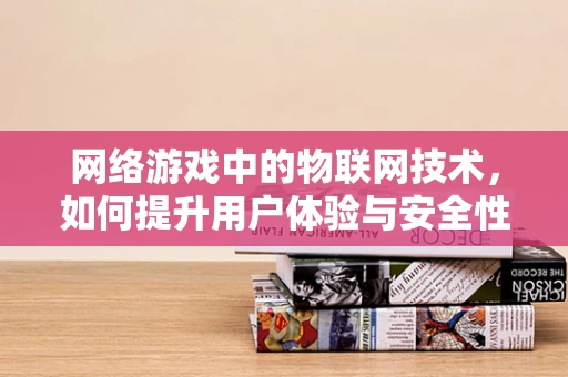 网络游戏中的物联网技术，如何提升用户体验与安全性？