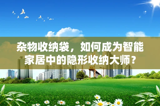 杂物收纳袋，如何成为智能家居中的隐形收纳大师？