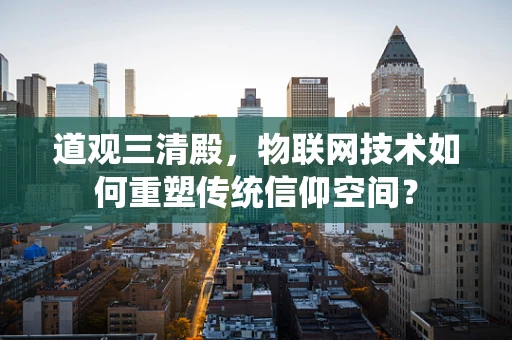 道观三清殿，物联网技术如何重塑传统信仰空间？