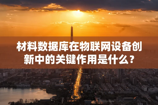 材料数据库在物联网设备创新中的关键作用是什么？