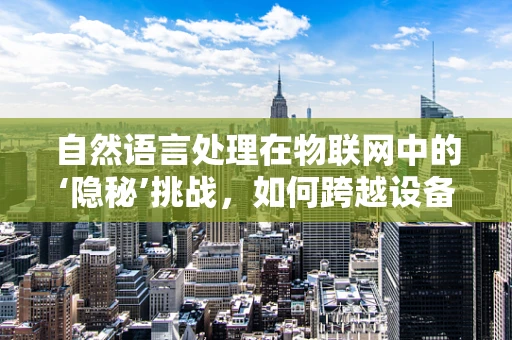 自然语言处理在物联网中的‘隐秘’挑战，如何跨越设备与人类沟通的鸿沟？