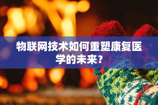物联网技术如何重塑康复医学的未来？