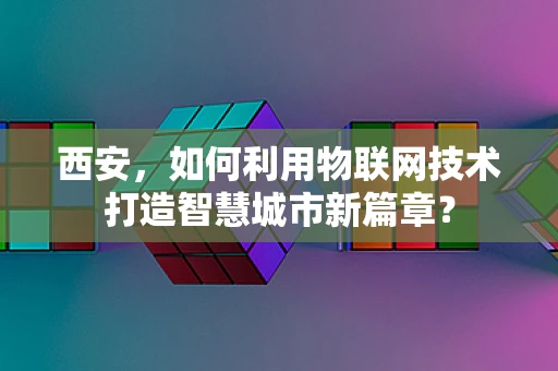 西安，如何利用物联网技术打造智慧城市新篇章？