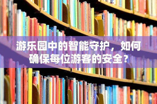 游乐园中的智能守护，如何确保每位游客的安全？