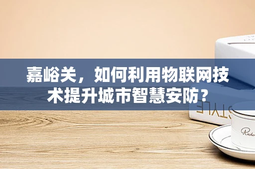 嘉峪关，如何利用物联网技术提升城市智慧安防？